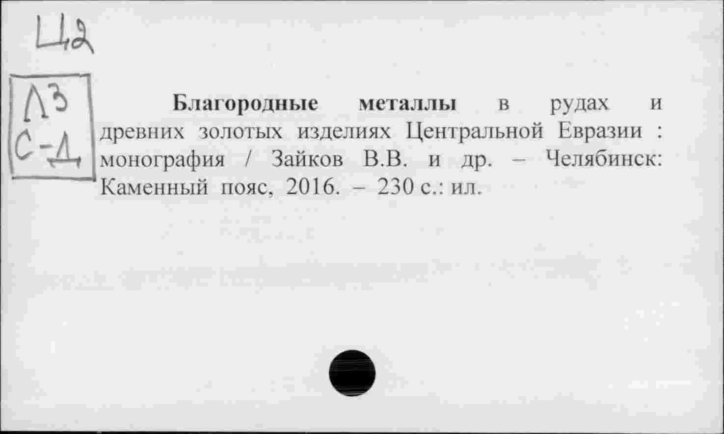 ﻿Щ
Благородные металлы в рудах и древних золотых изделиях Центральной Евразии : монография / Зайков В.В. и др. - Челябинск: Каменный пояс, 2016. - 230 с.: ил.